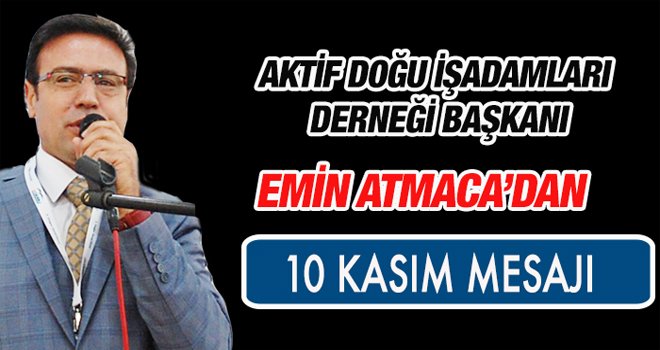  AK DOĞU İŞADAMLARI DERNEĞİ BAŞKANI EMİN ATMACA 10 KASIM MESAJI YAYINLADI