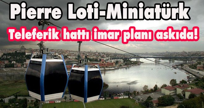  Pierre Loti-Miniatürk teleferik hattı imar planı askıda!