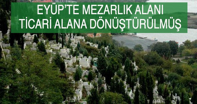 EYÜP’TE MEZARLIK ALANI TİCARİ ALANA DÖNÜŞTÜRÜLMÜŞ