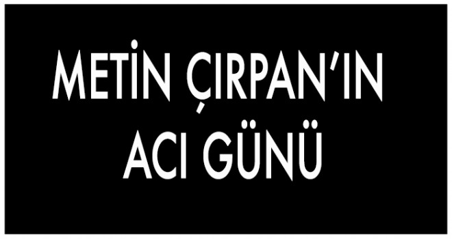 METİN ÇIRPAN’IN  ACI GÜNÜ