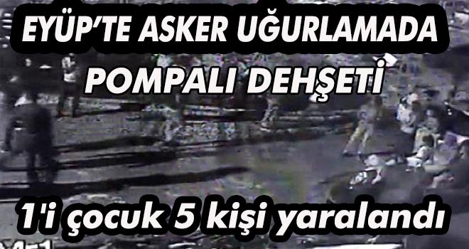 EYÜP’TE ASKER UĞURLAMADA POMPALI DEHŞETİ