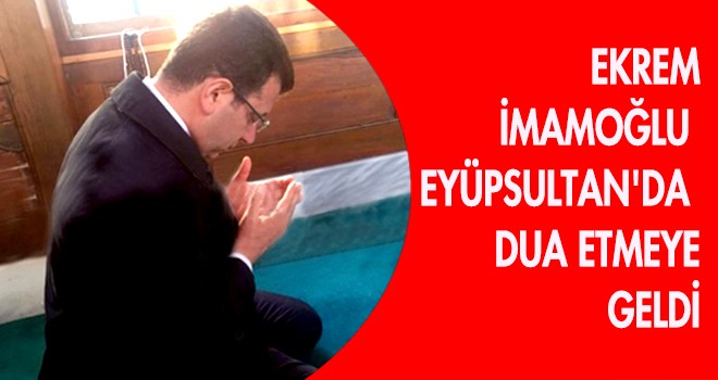 İMAMOĞLU EYÜPSULTAN'DA DUA ETMEYE GELDİ