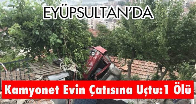 Eyüpsultan'da Kamyonet Evin Çatısına Uçtu: 1 Ölü