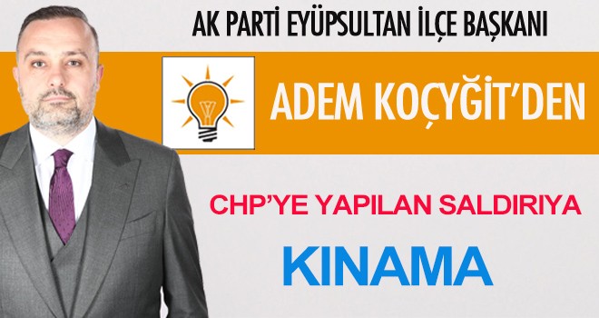 ADEM KOÇYİĞİT'DEN CHP'YE YAPILAN SALDIRIYA KINAMA