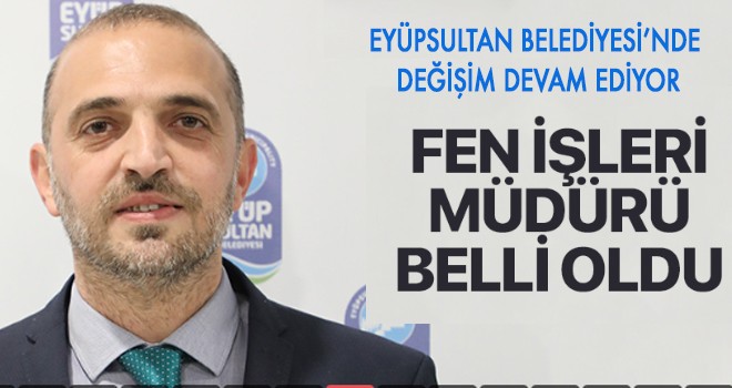 EYÜPSULTAN BELEDİYESİ FEN İŞLERİ MÜDÜRÜ DEĞİŞTİ