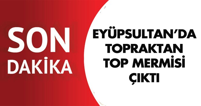 Eyüpsultan'da Topraktan Top Mermisi Çıktı