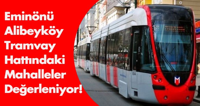 Eminönü-Alibeyköy tramvay hattındaki mahalleler değerleniyor!