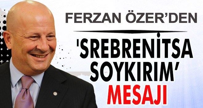 FERZAN ÖZER’DEN 'SREBRENİTSA SOYKIRIM’ MESAJI