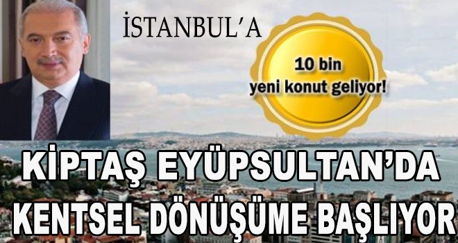 KİPTAŞ EYÜPSULTAN'DA KENTSEL DÖNÜŞÜME GİRİYOR