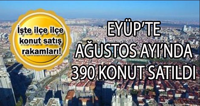 EYÜP’TE  AĞUSTOS AYI’NDA 390 KONUT SATILDI