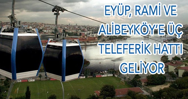 EYÜP, RAMİ VE  ALİBEYKÖY’E ÜÇ  TELEFERİK HATTI  GELİYOR
