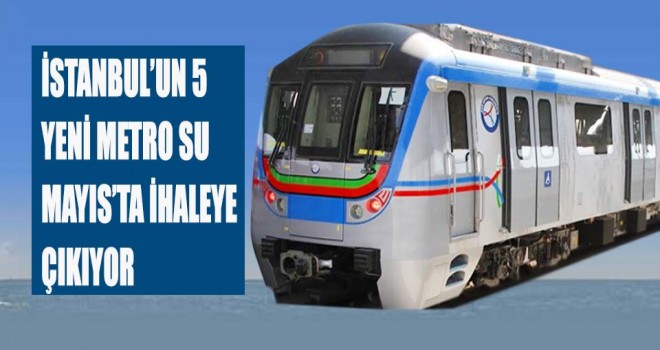 5 yeni metrosu Mayıs'ta ihaleye çıkıyor