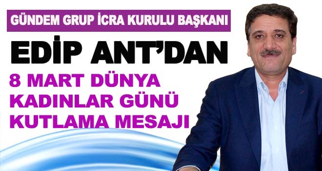 EDİP ANT'DAN 8 MART DÜNYA KADINLAR GÜNÜ KUTLAMA MESAJI