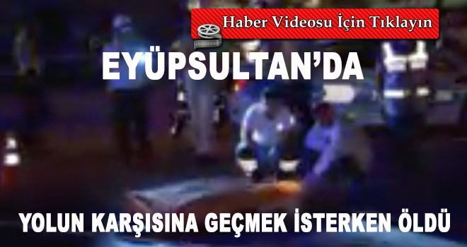 Eyüpsultan'da Yolun Karşısına Geçmek İsterken Canından Oldu