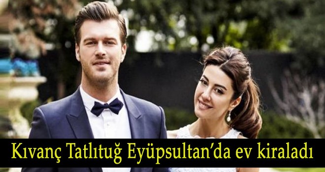 Kıvanç Tatlıtuğ Eyüpsultan’da ev kiraladı