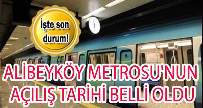 ALİBEYKÖY METROSU'NUN AÇILIŞ TARİHİ BELLİ OLDU