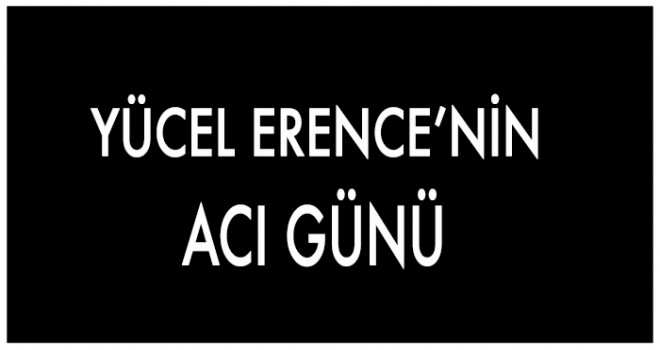 YÜCEL ERENCE'NİN ACI GÜNÜ