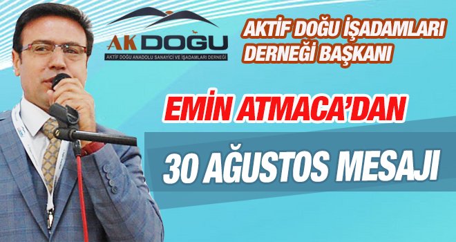 AK DOĞU İŞADAMLARI DERNEĞİ BAŞKANI EMİN ATMACA’DAN 30 AĞUSTOS MESAJI