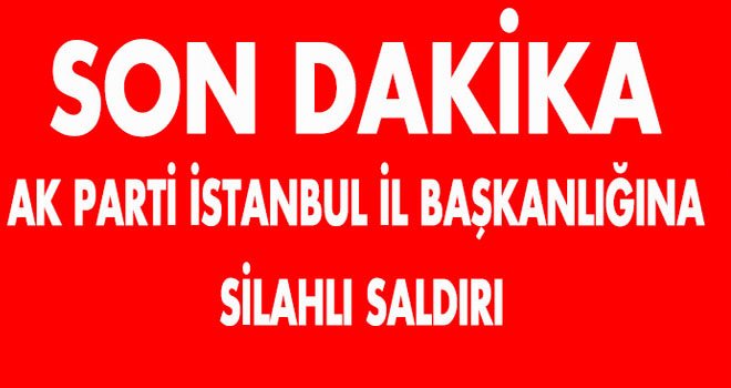 AK PARTİ İSTANBUL İL BAŞKANLIĞINA  SİLAHLI SALDIRI