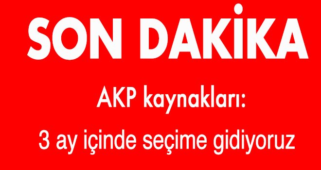 AKP kaynakları: 3 ay içinde seçime gidiyoruz
