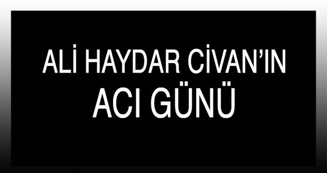 ALİ HAYDAR CİVAN’IN ACI GÜNÜ