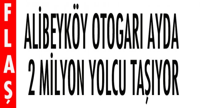 ALİBEYKÖY OTOGARI AYDA 2 MİLYON YOLCU TAŞIYOR