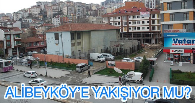 ALİBEYKÖY’E YAKIŞIYOR MU?
