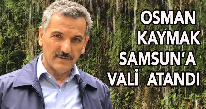 OSMAN  KAYMAK SAMSUN’A  VALİ  ATANDI