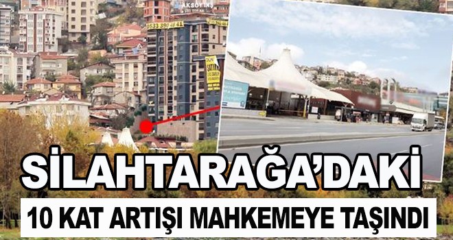 SİLAHTARAĞA’DAKİ  10 KAT ARTIŞI MAHKEMEYE TAŞINDI