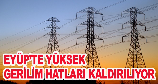 EYÜP’TE YÜKSEK  GERİLİM HATLARI KALDIRILIYOR