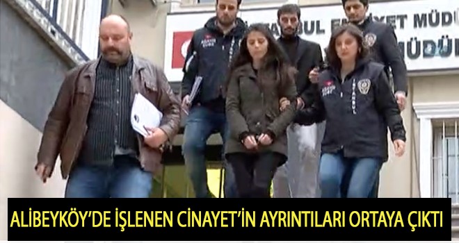 ALİBEYKÖY’DE İŞLENEN CİNAYET’İN AYRINTILARI ORTAYA ÇIKTI