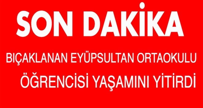 BIÇAKLANAN EYÜPSULTAN ORTAOKULU ÖĞRENCİSİ YAŞAMINI YİTİRDİ