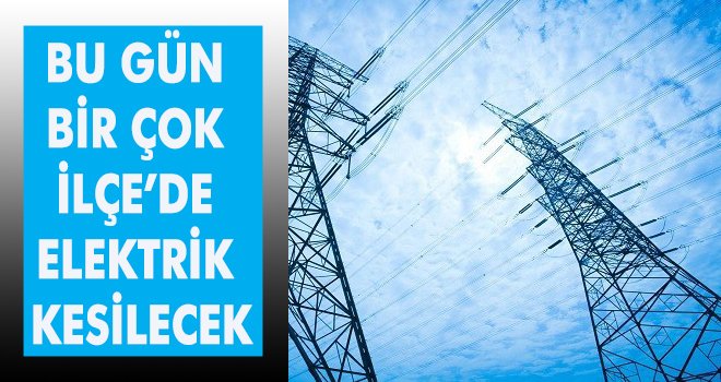 BU GÜN BİR ÇOK İLÇE’YE ELEKTRİK VERİLEMEYECEK