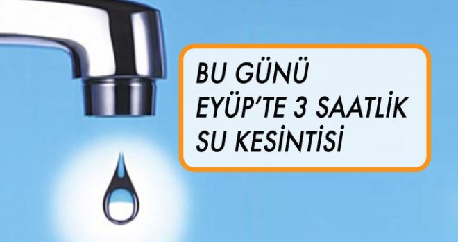 BU GÜNÜ EYÜP’TE 3 SAATLİK SU KESİNTİSİ YAŞANACAK