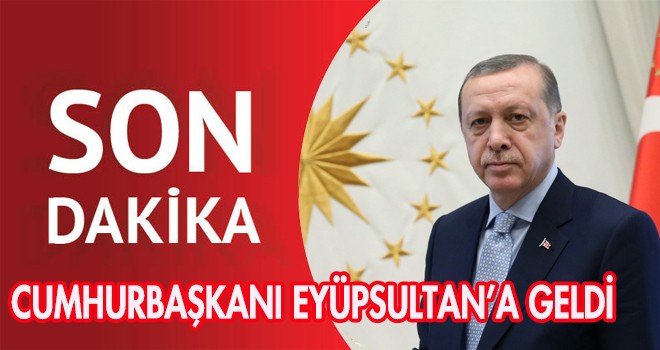 CUMHURBAŞKANI EYÜPSULTAN’A GELDİ