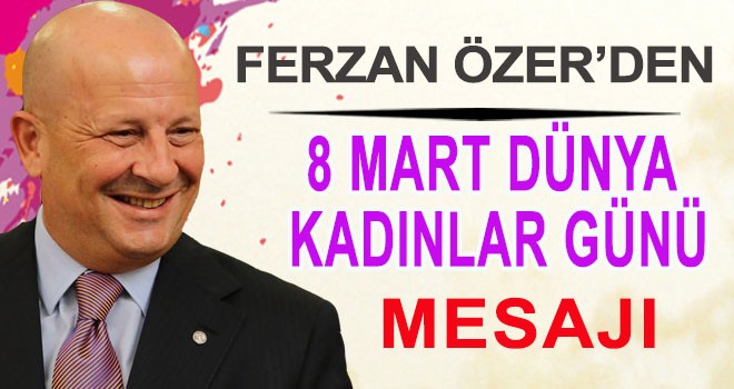 FERZAN ÖZER’DE 8 MART DÜNYA KADINLAR GÜNÜ MESAJI