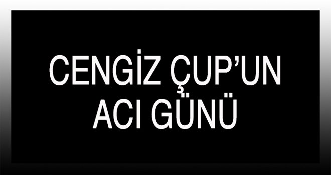 CENGİZ ÇUP’UN ACI GÜNÜ