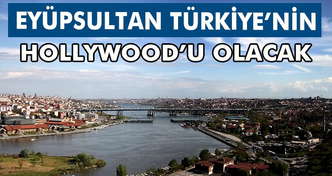 EYÜPSULTAN TÜRKİYE’NİN HOLLYWOOD’U OLACAK