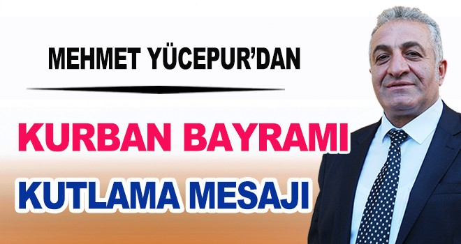 MEHMET YÜCEPUR’DAN KURBAN BAYRAMI MESAJI