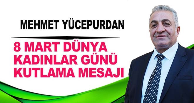 MEHMET YÜCEPUR’DAN 8 MART DÜNYA KADINLAR GÜNÜ KUTLAMA MESAJI