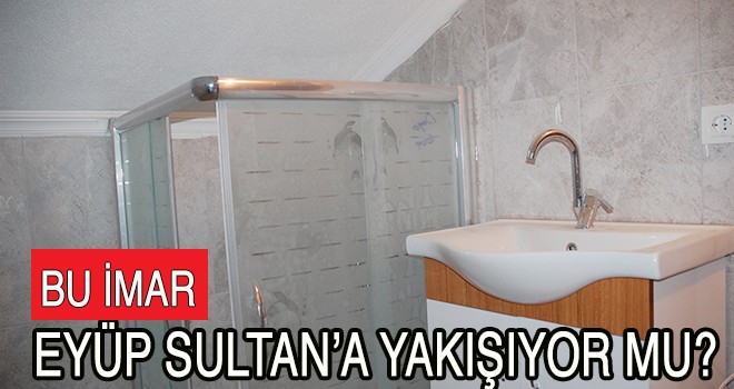 BU İMAR EYÜPSULTAN’A YAKIŞIYOR MU?