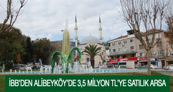 İBB’DEN ALİBEYKÖY’DE 3,5 MİLYON TL’YE SATILIK ARSA