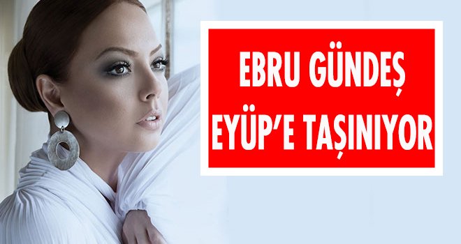 EBRU GÜNDEŞ EYÜP’E TAŞINIYOR
