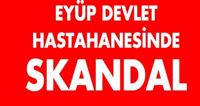 EYÜP DEVLET HASTAHANESİ'NDE SKANDAL