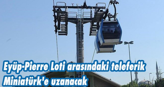 Eyüp-Pierre Loti arasındaki teleferik Miniatürk'e uzanacak