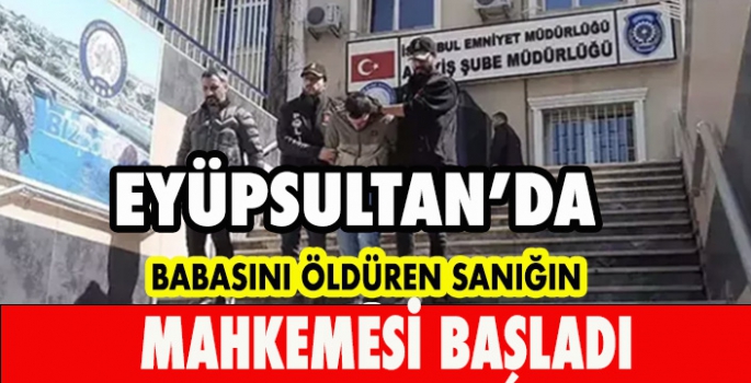 EYÜPSULTAN'DA BABASINI ÖLDÜREN SANIĞIN MAHKEMESİ BAŞLADI