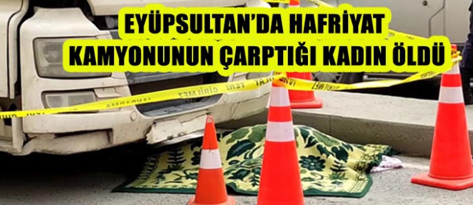 EYÜPSULTAN’DA HAFRİYAT  KAMYONUN ÇARPTIĞI KADIN ÖLDÜ