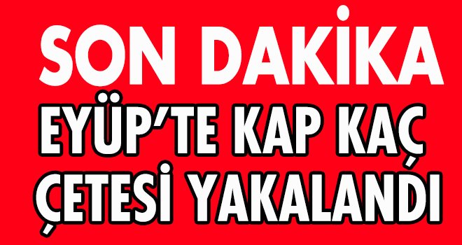 EYÜP’TE KAP KAÇ  ÇETESİ YAKALANDI