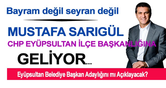 MUSTAFA SARIGÜL CHP EYÜPSULTAN İLÇE BAŞKANLIĞINA GELİYOR