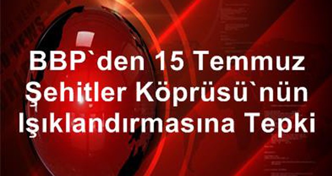 BBP Eyüp İlçesi'nden 15 Temmuz Şehitler Köprüsü'nün Işıklandırmasına Tepki